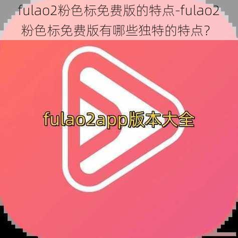 fulao2粉色标免费版的特点-fulao2 粉色标免费版有哪些独特的特点？