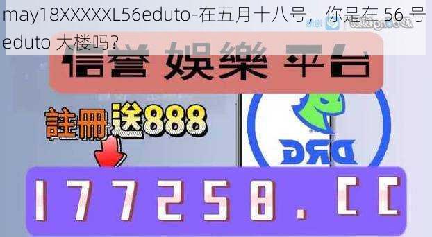 may18XXXXXL56eduto-在五月十八号，你是在 56 号 eduto 大楼吗？