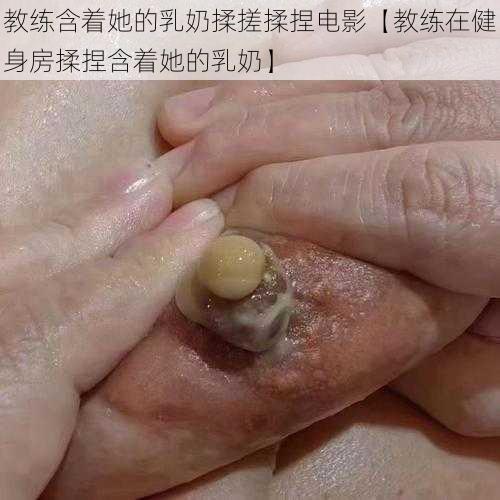 教练含着她的乳奶揉搓揉捏电影【教练在健身房揉捏含着她的乳奶】