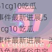 51cg10吃瓜事件最新进展,51cg10 吃瓜事件最新进展：涉及色情低俗内容，已被警方介入调查