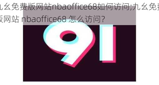 九幺免费版网站nbaoffice68如何访问;九幺免费版网站 nbaoffice68 怎么访问？