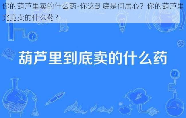 你的葫芦里卖的什么药-你这到底是何居心？你的葫芦里究竟卖的什么药？