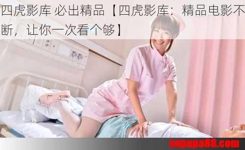 四虎影库 必出精品【四虎影库：精品电影不断，让你一次看个够】