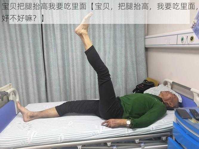 宝贝把腿抬高我要吃里面【宝贝，把腿抬高，我要吃里面，好不好嘛？】