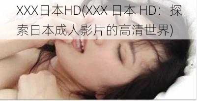 XXX日本HD(XXX 日本 HD：探索日本成人影片的高清世界)