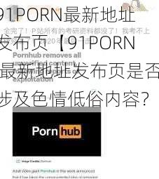 91PORN最新地址发布页【91PORN 最新地址发布页是否涉及色情低俗内容？】