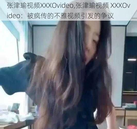 张津瑜视频XXXOvideo,张津瑜视频 XXXOvideo：被疯传的不雅视频引发的争议