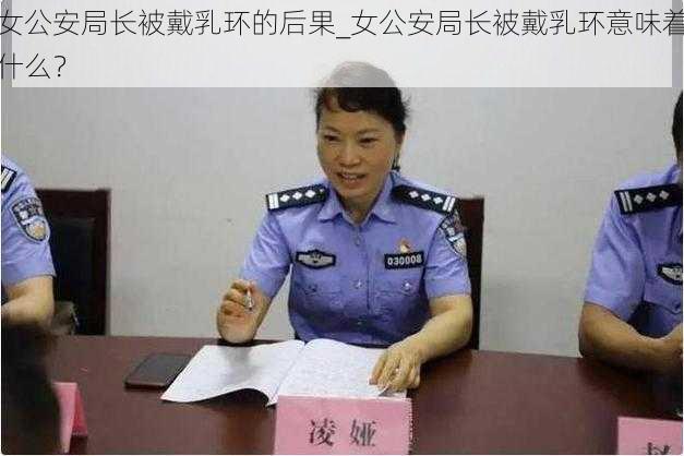 女公安局长被戴乳环的后果_女公安局长被戴乳环意味着什么？