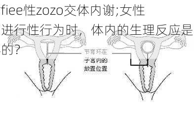 女fiee性zozo交体内谢;女性在进行性行为时，体内的生理反应是怎样的？