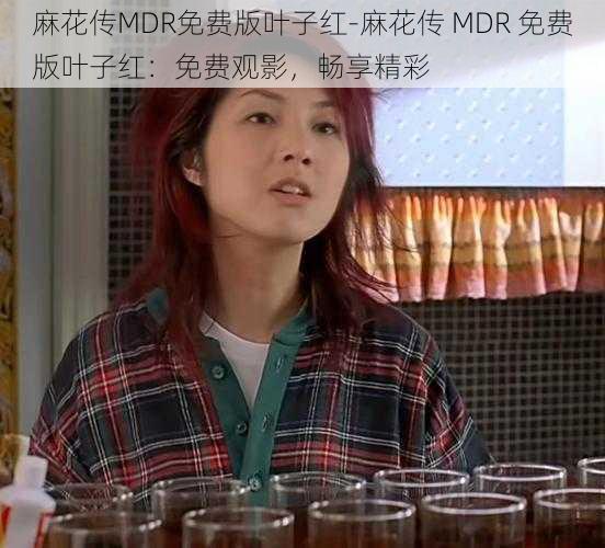 麻花传MDR免费版叶子红-麻花传 MDR 免费版叶子红：免费观影，畅享精彩