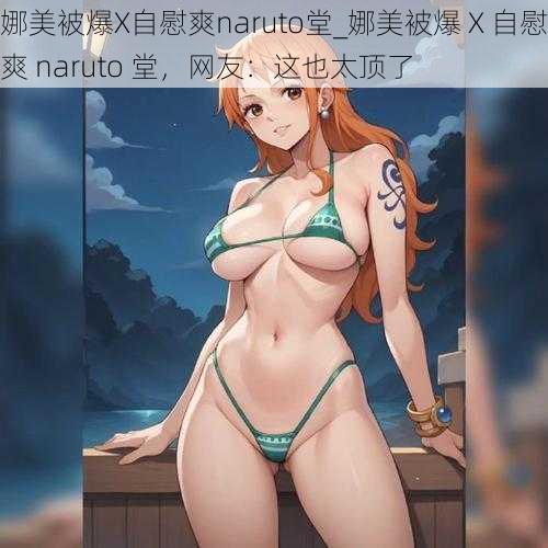 娜美被爆X自慰爽naruto堂_娜美被爆 X 自慰爽 naruto 堂，网友：这也太顶了