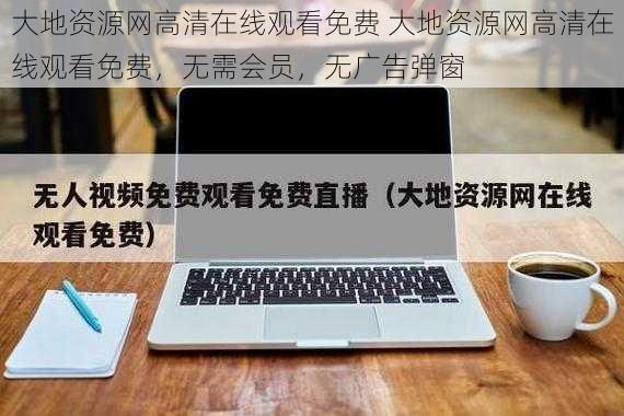 大地资源网高清在线观看免费 大地资源网高清在线观看免费，无需会员，无广告弹窗