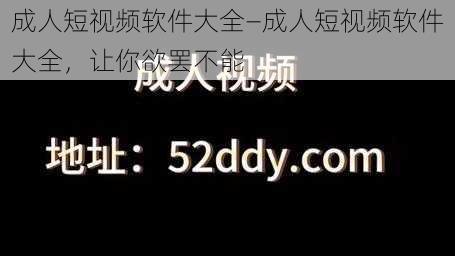 成人短视频软件大全—成人短视频软件大全，让你欲罢不能