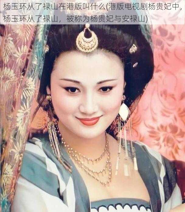 杨玉环从了禄山在港版叫什么(港版电视剧杨贵妃中，杨玉环从了禄山，被称为杨贵妃与安禄山)