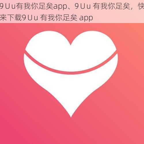 9∪u有我你足矣app、9∪u 有我你足矣，快来下载9∪u 有我你足矣 app