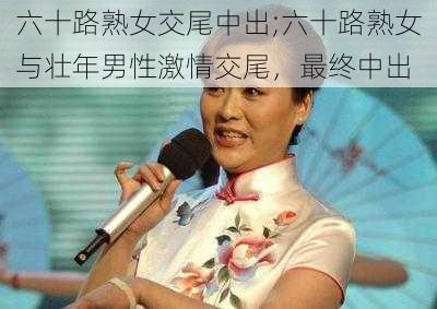 六十路熟女交尾中出;六十路熟女与壮年男性激情交尾，最终中出