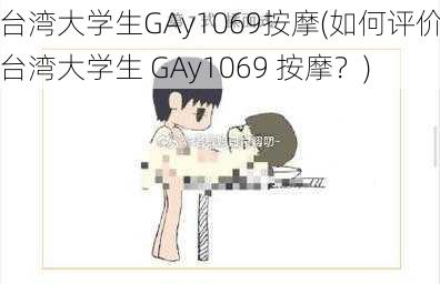 台湾大学生GAy1069按摩(如何评价台湾大学生 GAy1069 按摩？)