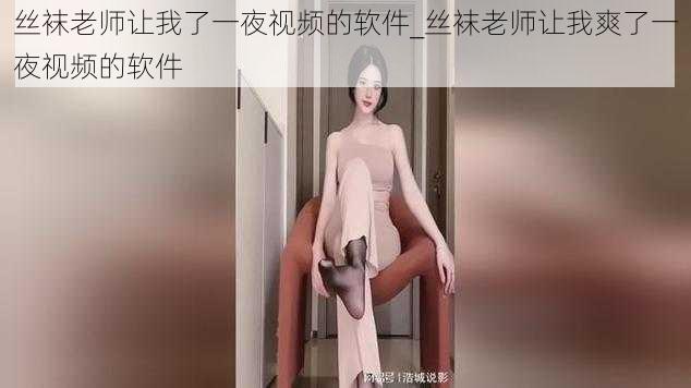 丝袜老师让我了一夜视频的软件_丝袜老师让我爽了一夜视频的软件