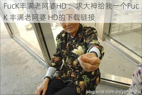 FucK丰满老阿婆HD ：求大神给我一个FucK 丰满老阿婆 HD的下载链接