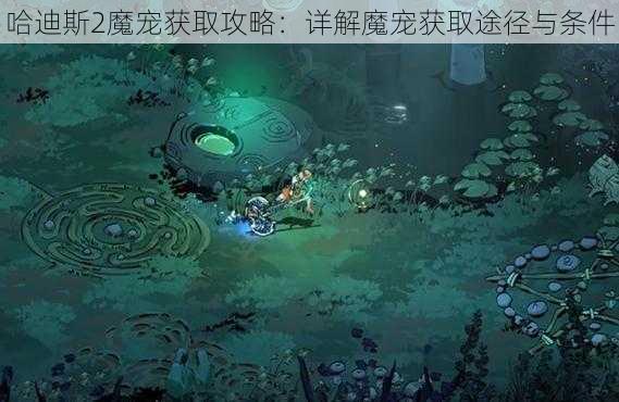 哈迪斯2魔宠获取攻略：详解魔宠获取途径与条件