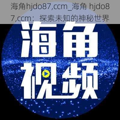 海角hjdo87,ccm_海角 hjdo87,ccm：探索未知的神秘世界