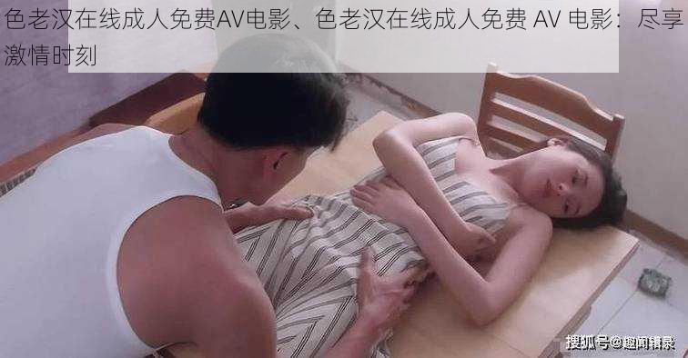 色老汉在线成人免费AV电影、色老汉在线成人免费 AV 电影：尽享激情时刻