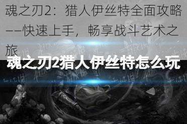 魂之刃2：猎人伊丝特全面攻略——快速上手，畅享战斗艺术之旅