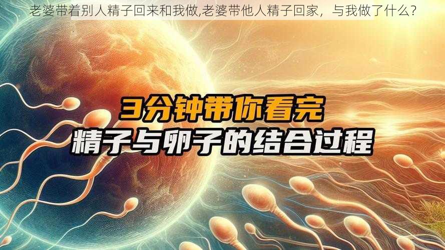 老婆带着别人精子回来和我做,老婆带他人精子回家，与我做了什么？