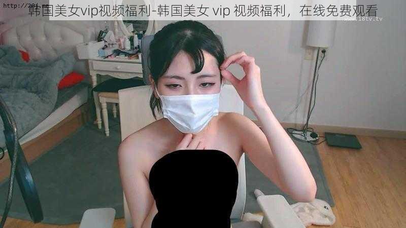 韩国美女vip视频福利-韩国美女 vip 视频福利，在线免费观看