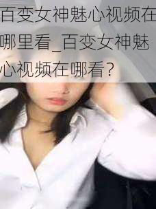 百变女神魅心视频在哪里看_百变女神魅心视频在哪看？