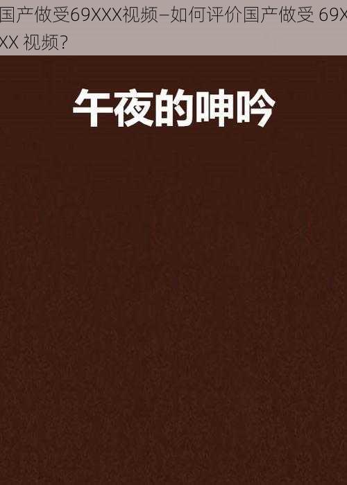 国产做受69XXX视频—如何评价国产做受 69XXX 视频？