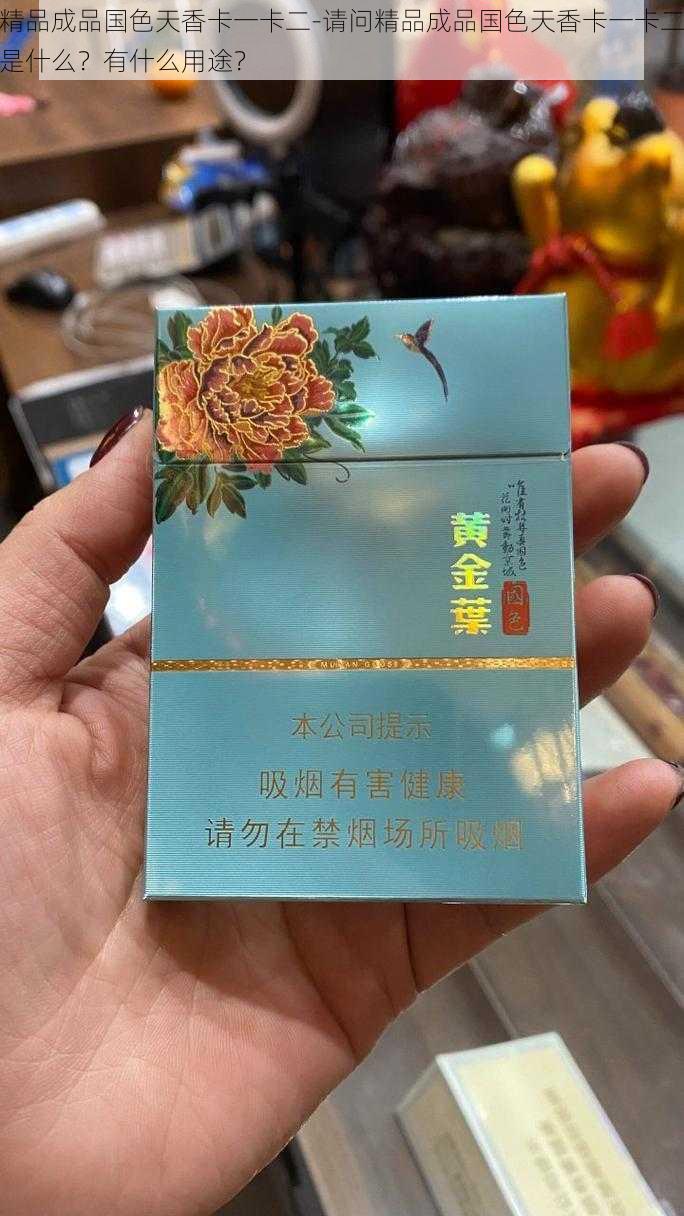 精品成品国色天香卡一卡二-请问精品成品国色天香卡一卡二是什么？有什么用途？