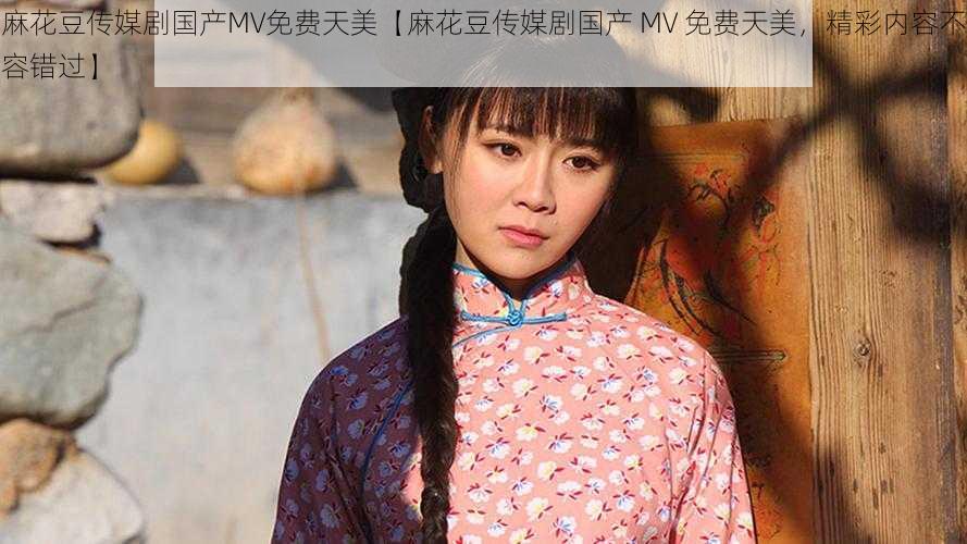 麻花豆传媒剧国产MV免费天美【麻花豆传媒剧国产 MV 免费天美，精彩内容不容错过】