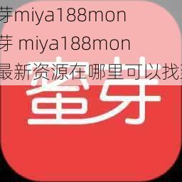 蜜芽miya188mon 蜜芽 miya188mon的最新资源在哪里可以找到？