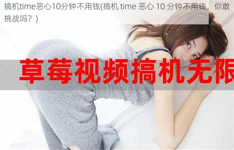 搞机time恶心10分钟不用钱(搞机 time 恶心 10 分钟不用钱，你敢挑战吗？)