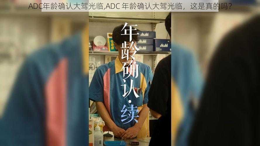 ADC年龄确认大驾光临,ADC 年龄确认大驾光临，这是真的吗？