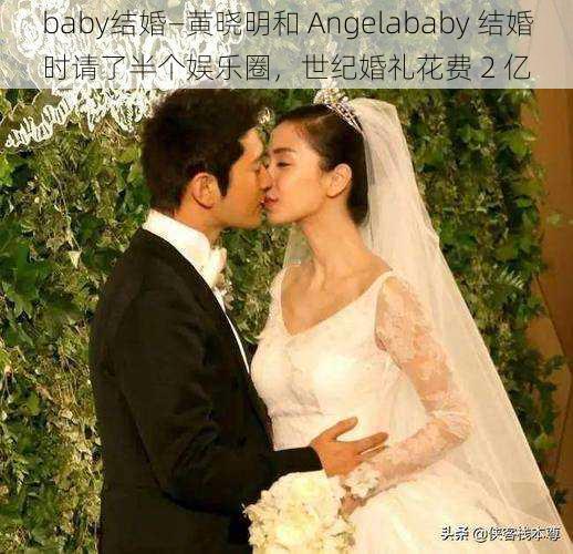 baby结婚—黄晓明和 Angelababy 结婚时请了半个娱乐圈，世纪婚礼花费 2 亿