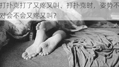 打扑克打了又疼又叫、打扑克时，姿势不对会不会又疼又叫？