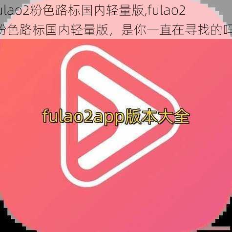 fulao2粉色路标国内轻量版,fulao2 粉色路标国内轻量版，是你一直在寻找的吗？