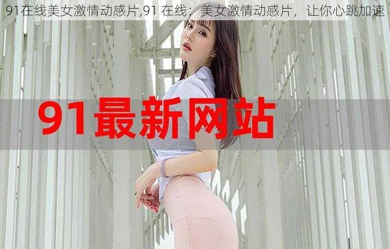 91在线美女激情动感片,91 在线：美女激情动感片，让你心跳加速