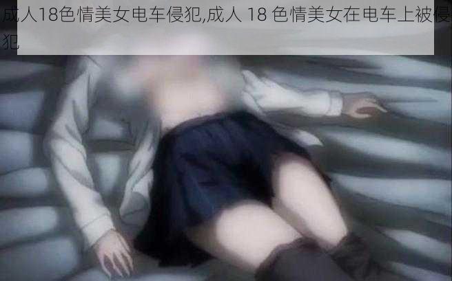 成人18色情美女电车侵犯,成人 18 色情美女在电车上被侵犯