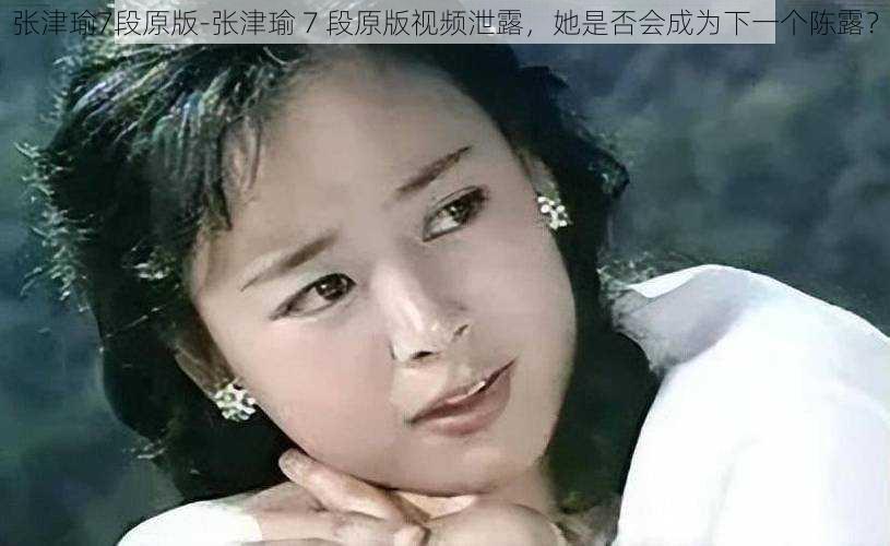 张津瑜7段原版-张津瑜 7 段原版视频泄露，她是否会成为下一个陈露？