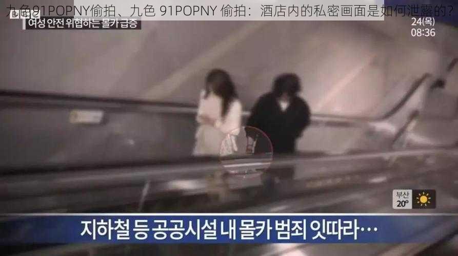 九色91POPNY偷拍、九色 91POPNY 偷拍：酒店内的私密画面是如何泄露的？