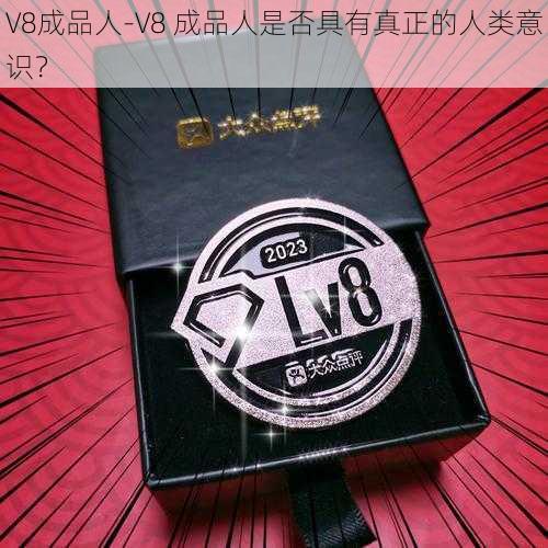 V8成品人-V8 成品人是否具有真正的人类意识？