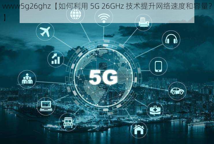 www5g26ghz【如何利用 5G 26GHz 技术提升网络速度和容量？】