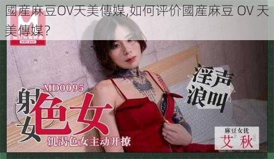 國産麻豆OV天美傳媒,如何评价國産麻豆 OV 天美傳媒？