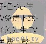 好•色•先•生TV免费下载-好色先生 TV 免费下载——尽享海量精彩视频