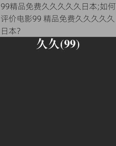 99精品免费久久久久久日本;如何评价电影99 精品免费久久久久久日本？