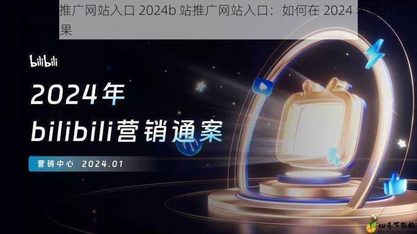 2024b站推广网站入口 2024b 站推广网站入口：如何在 2024 年提升 b 站推广效果