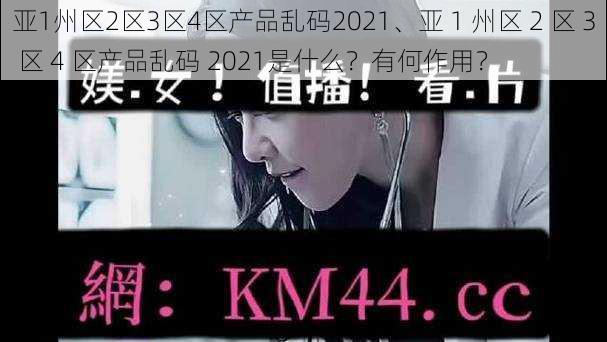 亚1州区2区3区4区产品乱码2021、亚 1 州区 2 区 3 区 4 区产品乱码 2021是什么？有何作用？